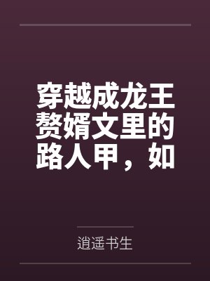 穿越成龙王赘婿文里的路人甲,如何在龙王眼皮底下,利用熟知的原著剧情一步步蚕食他的功劳、他的家庭,以及封面