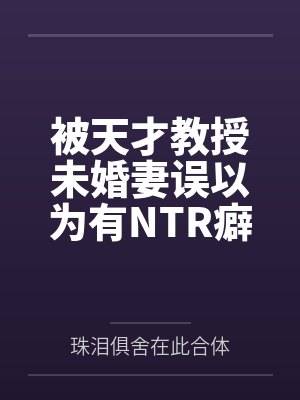 被天才教授未婚妻误以为有NTR癖好后，她居然要去主动找上欺负我的胖子同学，给他口交吞精颜射，还在我面封面