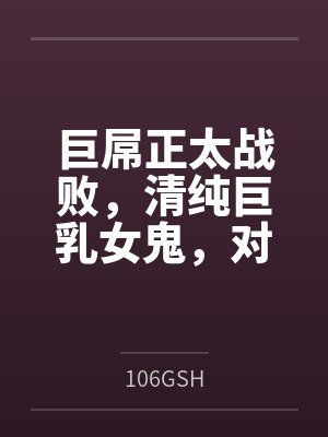 巨屌正太战败，清纯巨乳女鬼by106GSH笔趣阁无弹窗封面