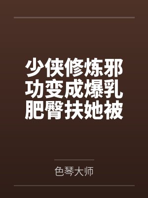 少侠修炼邪功变成爆乳肥臀扶她被魔教抓走淫堕肉体改造蛊虫调教淫丝全包变成肉便器苗床封面