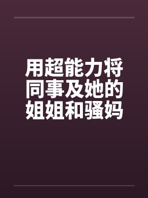 用超能力将同事及她的姐姐和骚妈调教封面