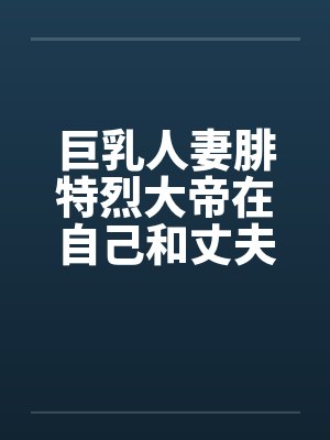 巨乳人妻腓特烈大帝在自己和丈夫的婚房里惨遭黄毛中出封面