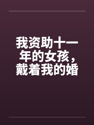 我资助十一年的女孩，戴着我的婚戒吻了我老公封面