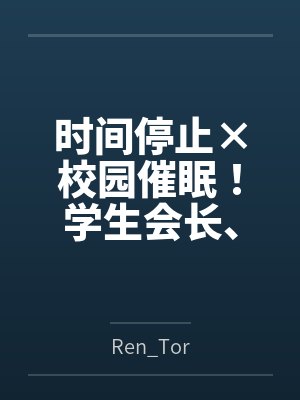 时间停止×校园催眠！学生会长、高冷校医、国民偶像全员恶堕！当着男友与上司的面NTR无双，连高傲女神也封面