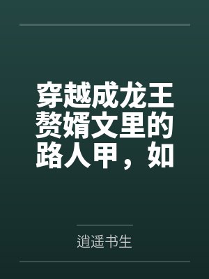穿越成龙王赘婿文里的路人甲，如何在龙王眼皮底下，利用熟知的原著剧情一步步蚕食他的功劳、他的家庭，以及封面