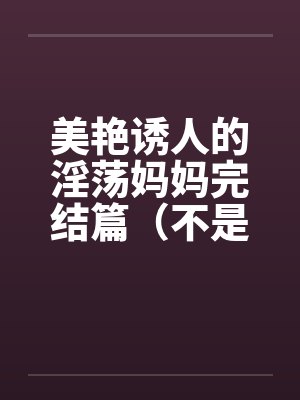 美艳诱人的淫荡妈妈完结篇（不是蓝菲菲）封面