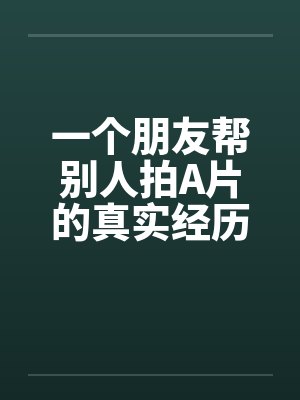 一个朋友帮别人拍A片的真实经历封面