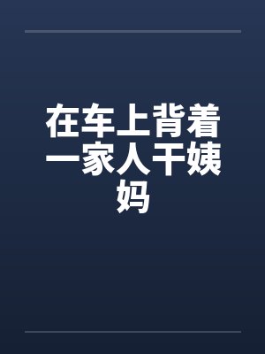 在车上背着一家人干姨妈封面