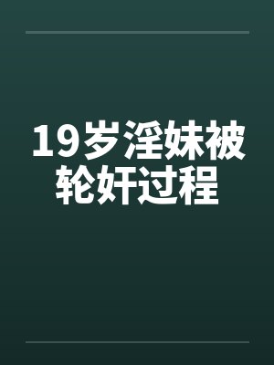 19岁淫妹被轮奸过程封面