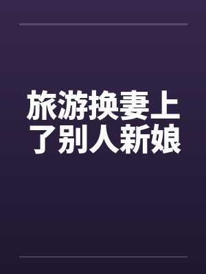 旅游换妻上了别人新娘封面