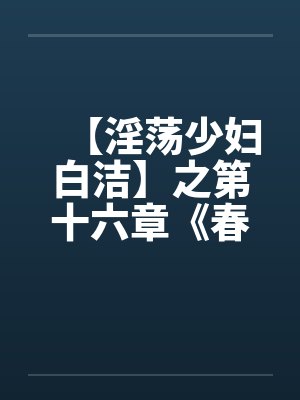 【淫荡少妇白洁】之第十六章《春心荡漾》上封面