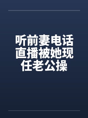 听前妻电话直播被她现任老公操封面