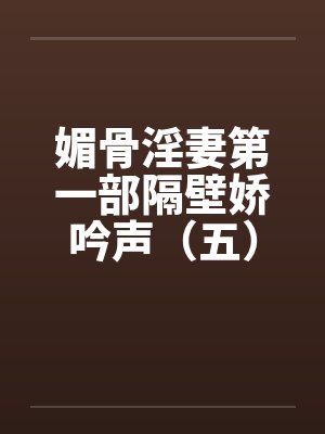 媚骨淫妻第一部隔壁娇吟声（五）酣畅的交欢（下）封面