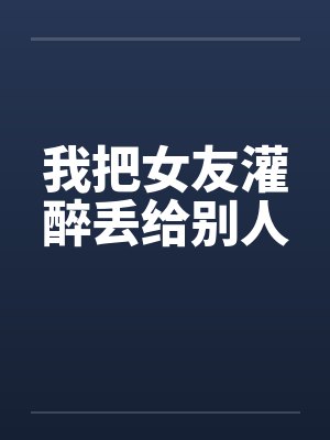 我把女友灌醉丢给别人封面