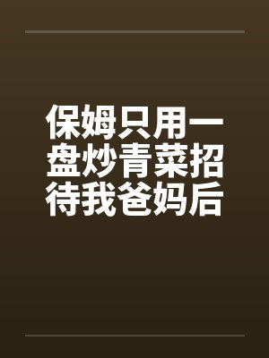 保姆只用一盘炒青菜招待我爸妈后悔疯了封面