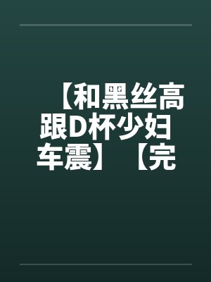【和黑丝高跟D杯少妇车震】【完】封面