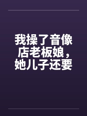 我操了音像店老板娘，她儿子还要与她玩3P封面