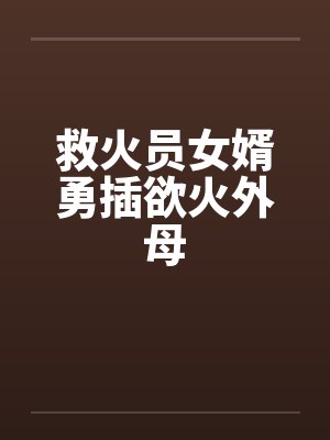 救火员女婿勇插欲火外母封面