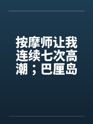 按摩师让我连续七次高潮；巴厘岛spa经历封面