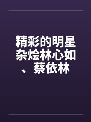 精彩的明星杂烩林心如、蔡依林封面