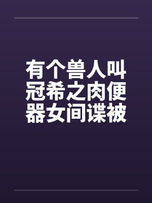 有个兽人叫冠希之肉便器女间谍被兽人轮奸封面