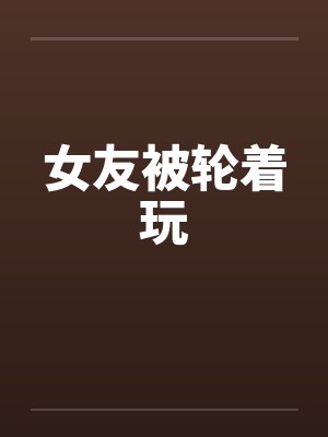女友被轮着玩封面
