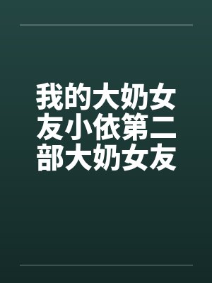 我的大奶女友小依第二部大奶女友小依校园春情封面