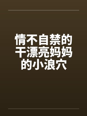 情不自禁的干漂亮妈妈的小浪穴封面