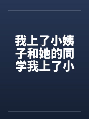 我上了小姨子和她的同学我上了小姨子的同学 小姨子小芳封面