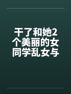 干了和她2个美丽的女同学乱女与父亲淫荡和她的两个同学封面