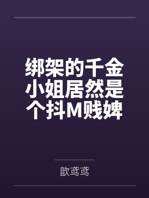 绑架的千金小姐居然是个抖M贱婢by顾如霜封面