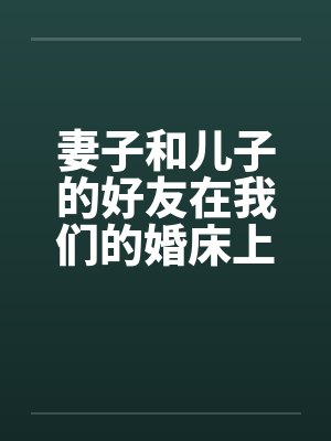 妻子和儿子的好友在我们的婚床上淫乱交媾封面