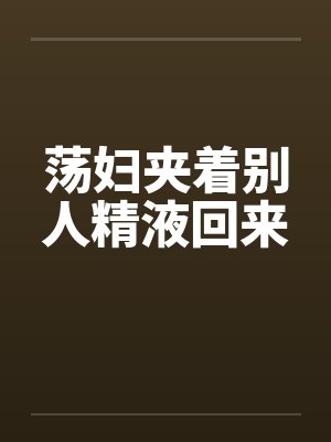 荡妇夹着别人精液回来封面